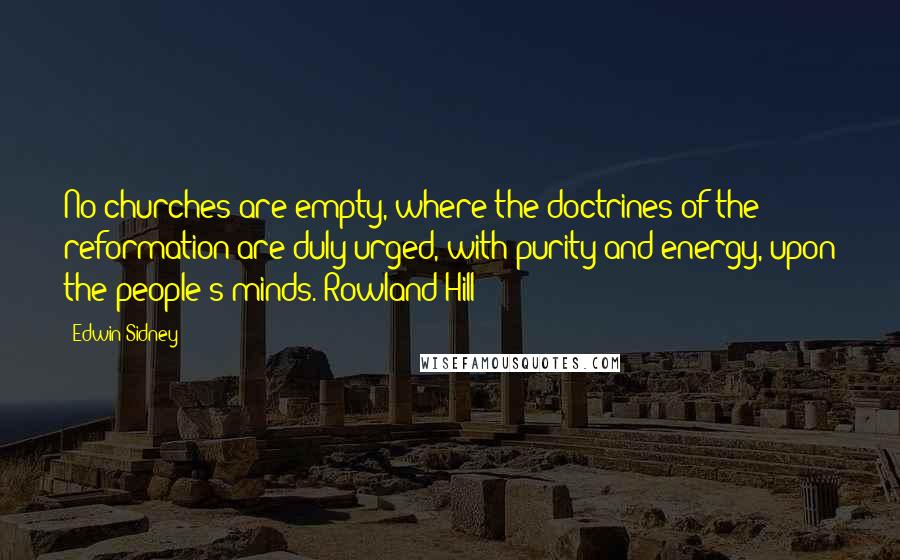 Edwin Sidney Quotes: No churches are empty, where the doctrines of the reformation are duly urged, with purity and energy, upon the people's minds.(Rowland Hill)