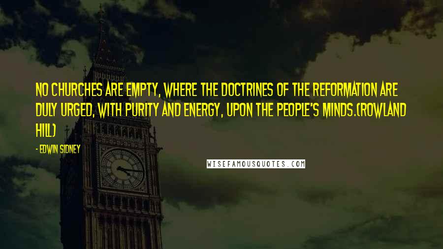 Edwin Sidney Quotes: No churches are empty, where the doctrines of the reformation are duly urged, with purity and energy, upon the people's minds.(Rowland Hill)