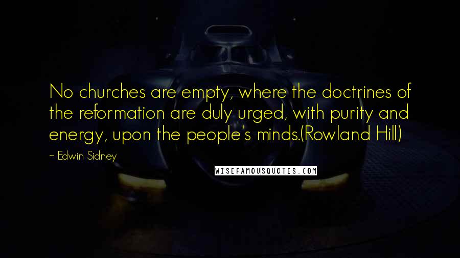 Edwin Sidney Quotes: No churches are empty, where the doctrines of the reformation are duly urged, with purity and energy, upon the people's minds.(Rowland Hill)