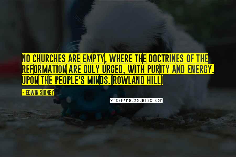 Edwin Sidney Quotes: No churches are empty, where the doctrines of the reformation are duly urged, with purity and energy, upon the people's minds.(Rowland Hill)