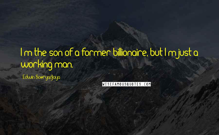 Edwin Soeryadjaya Quotes: I'm the son of a former billionaire, but I'm just a working man.