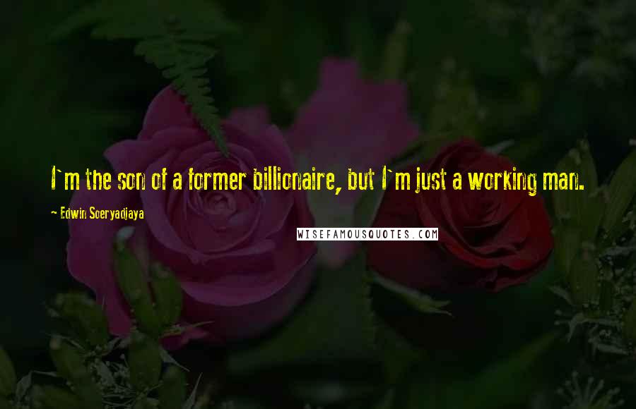 Edwin Soeryadjaya Quotes: I'm the son of a former billionaire, but I'm just a working man.