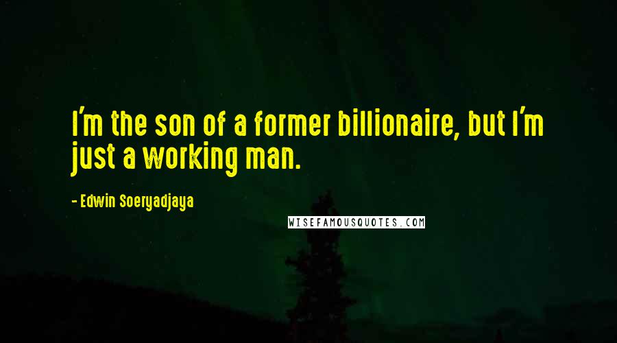 Edwin Soeryadjaya Quotes: I'm the son of a former billionaire, but I'm just a working man.