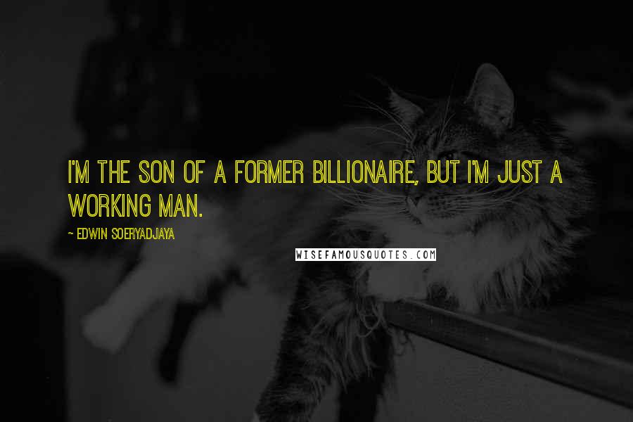 Edwin Soeryadjaya Quotes: I'm the son of a former billionaire, but I'm just a working man.