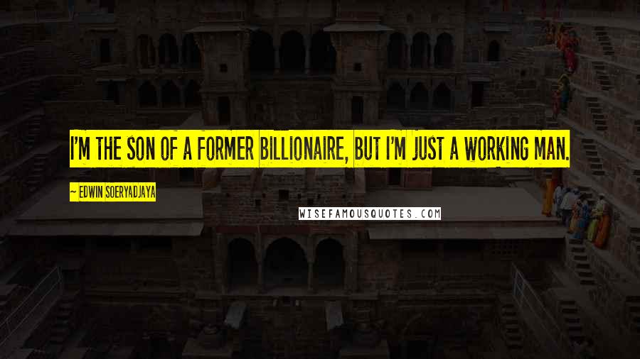 Edwin Soeryadjaya Quotes: I'm the son of a former billionaire, but I'm just a working man.