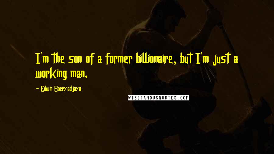 Edwin Soeryadjaya Quotes: I'm the son of a former billionaire, but I'm just a working man.