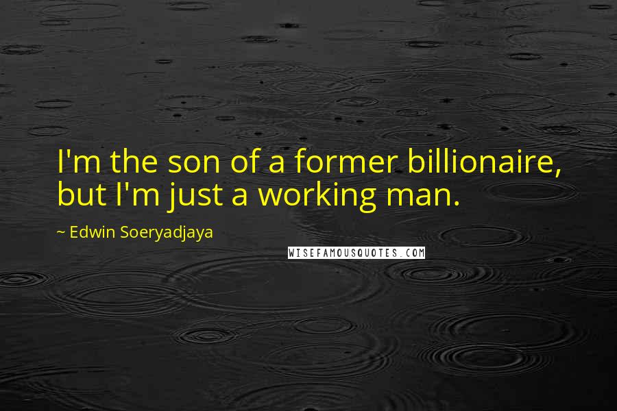 Edwin Soeryadjaya Quotes: I'm the son of a former billionaire, but I'm just a working man.