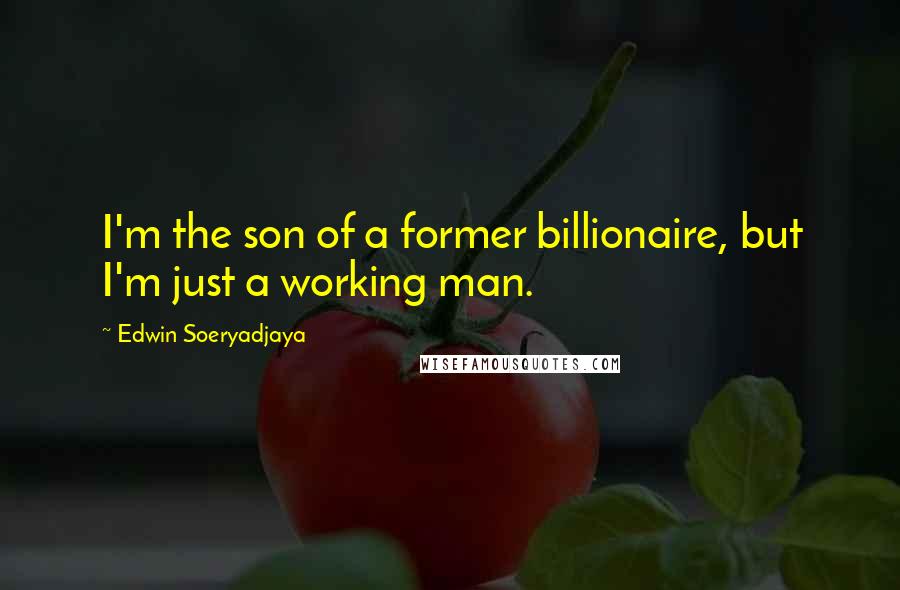 Edwin Soeryadjaya Quotes: I'm the son of a former billionaire, but I'm just a working man.