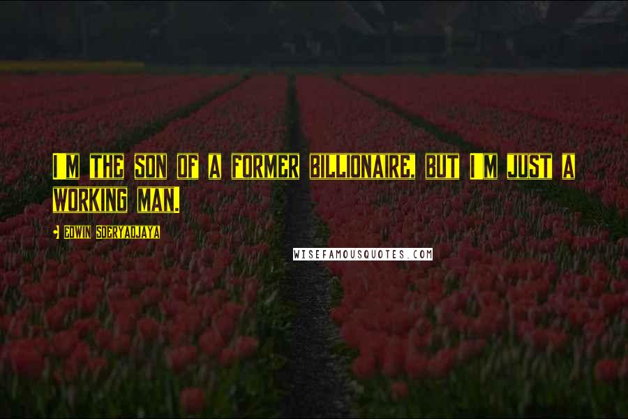 Edwin Soeryadjaya Quotes: I'm the son of a former billionaire, but I'm just a working man.