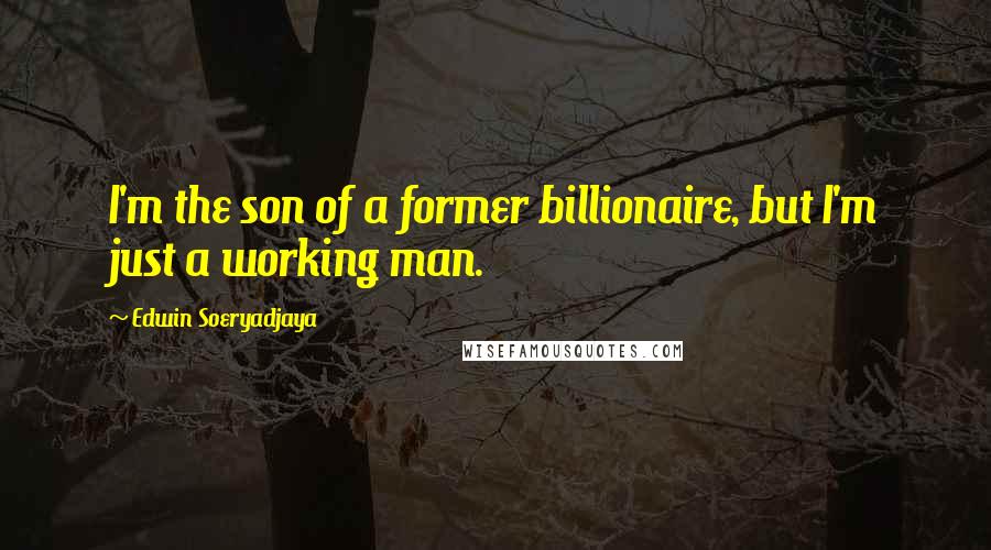 Edwin Soeryadjaya Quotes: I'm the son of a former billionaire, but I'm just a working man.