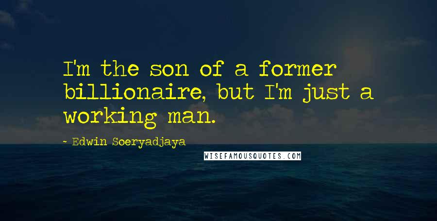 Edwin Soeryadjaya Quotes: I'm the son of a former billionaire, but I'm just a working man.