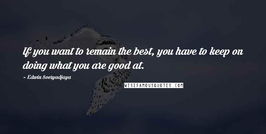 Edwin Soeryadjaya Quotes: If you want to remain the best, you have to keep on doing what you are good at.