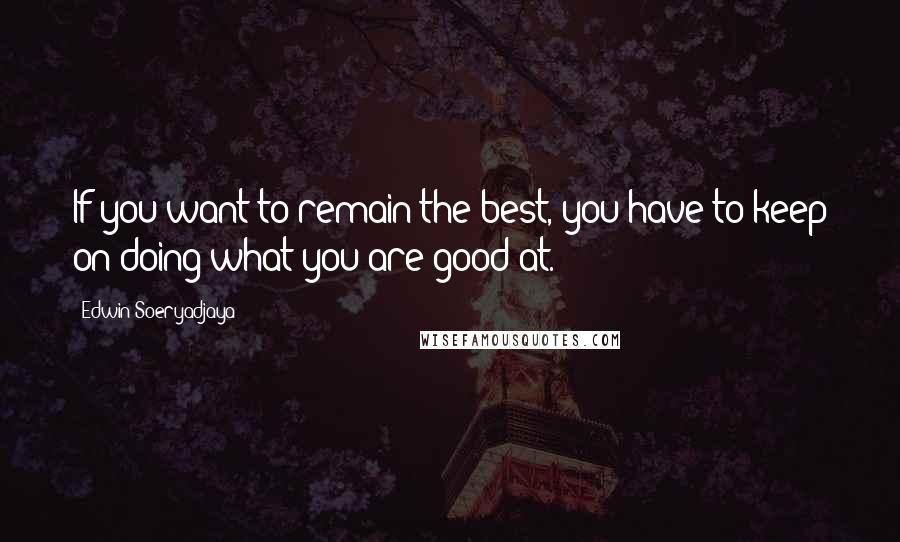 Edwin Soeryadjaya Quotes: If you want to remain the best, you have to keep on doing what you are good at.