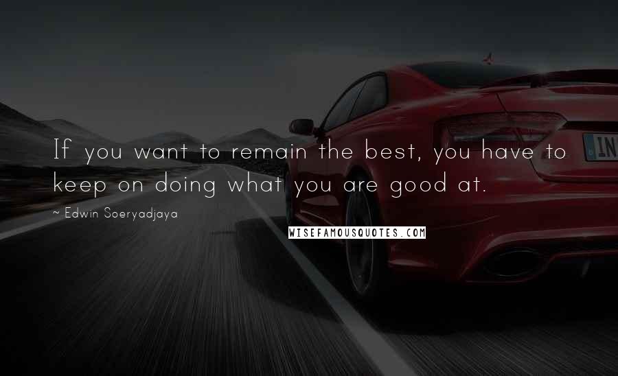 Edwin Soeryadjaya Quotes: If you want to remain the best, you have to keep on doing what you are good at.