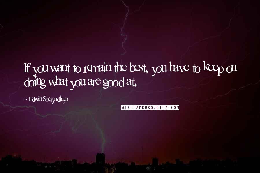 Edwin Soeryadjaya Quotes: If you want to remain the best, you have to keep on doing what you are good at.