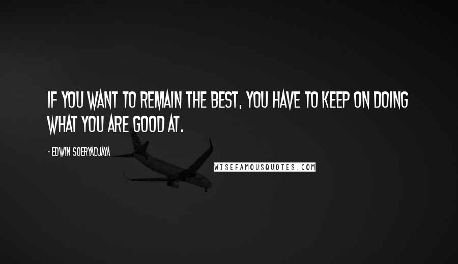 Edwin Soeryadjaya Quotes: If you want to remain the best, you have to keep on doing what you are good at.