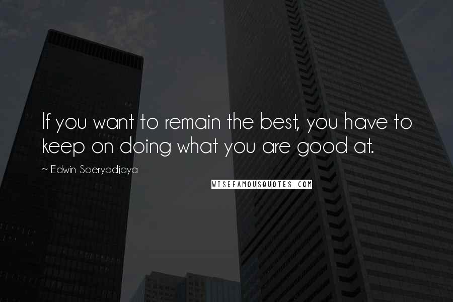 Edwin Soeryadjaya Quotes: If you want to remain the best, you have to keep on doing what you are good at.