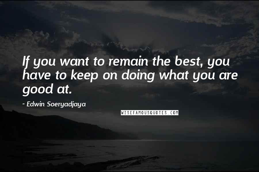 Edwin Soeryadjaya Quotes: If you want to remain the best, you have to keep on doing what you are good at.