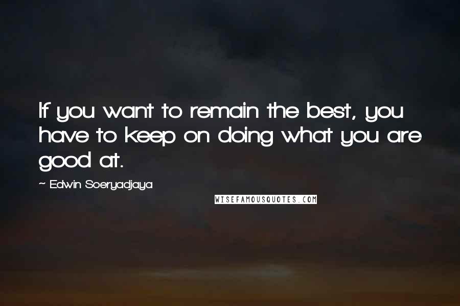 Edwin Soeryadjaya Quotes: If you want to remain the best, you have to keep on doing what you are good at.