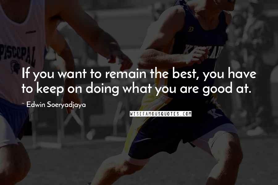 Edwin Soeryadjaya Quotes: If you want to remain the best, you have to keep on doing what you are good at.