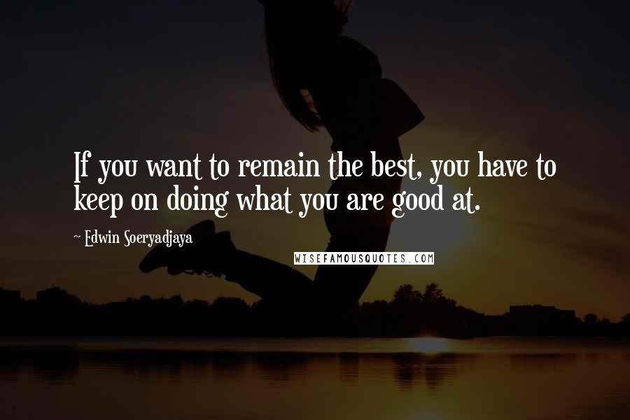 Edwin Soeryadjaya Quotes: If you want to remain the best, you have to keep on doing what you are good at.