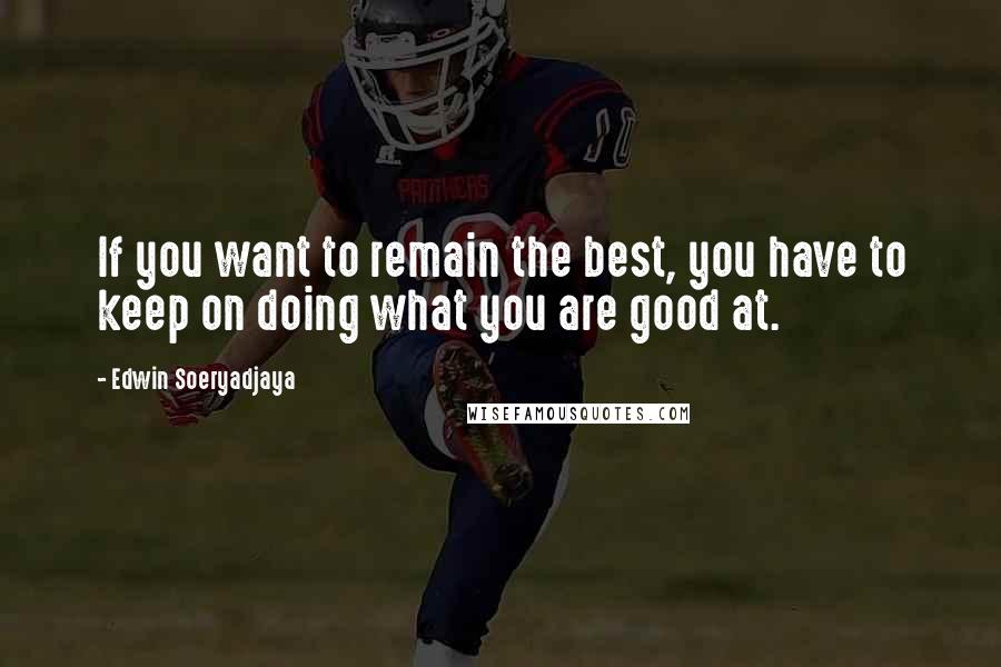 Edwin Soeryadjaya Quotes: If you want to remain the best, you have to keep on doing what you are good at.