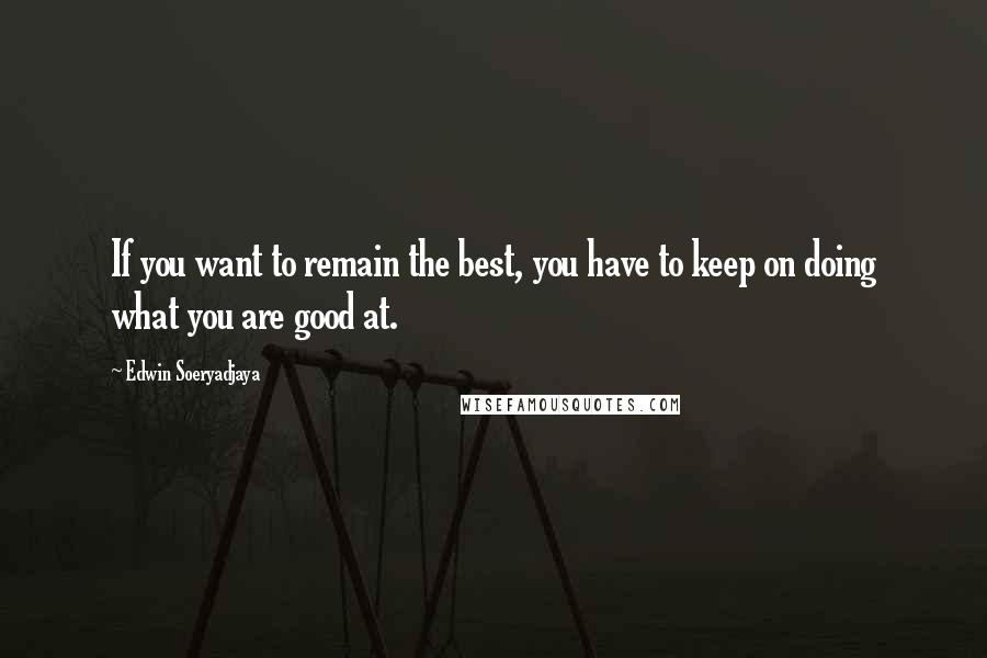 Edwin Soeryadjaya Quotes: If you want to remain the best, you have to keep on doing what you are good at.