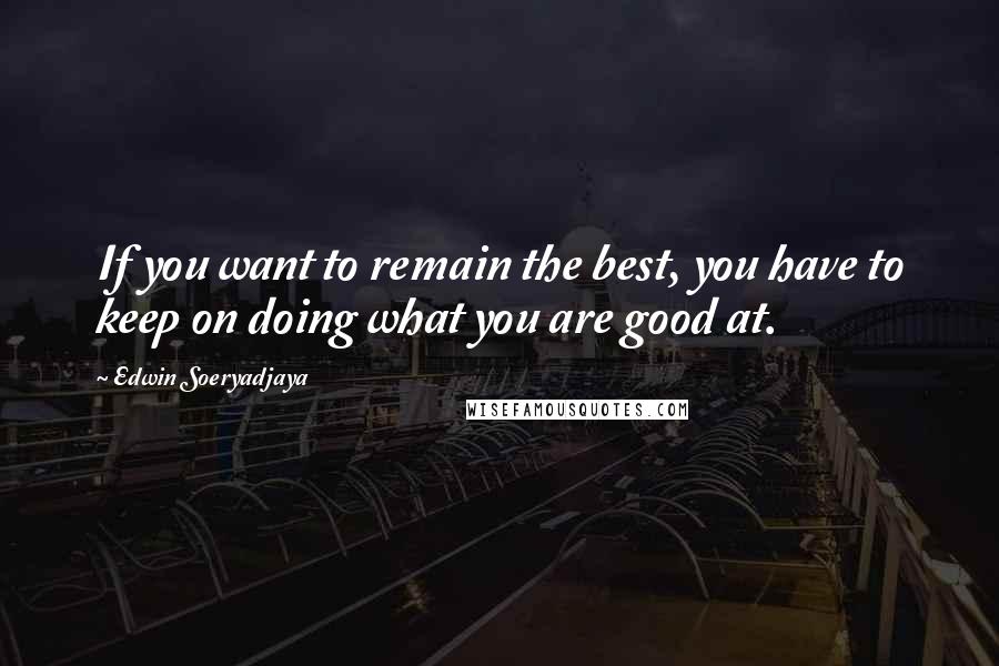 Edwin Soeryadjaya Quotes: If you want to remain the best, you have to keep on doing what you are good at.