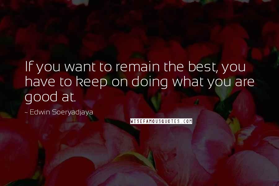 Edwin Soeryadjaya Quotes: If you want to remain the best, you have to keep on doing what you are good at.