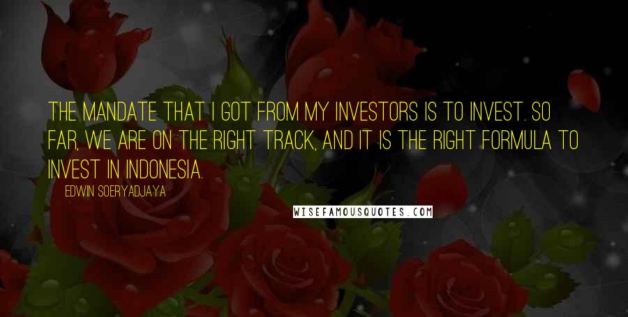 Edwin Soeryadjaya Quotes: The mandate that I got from my investors is to invest. So far, we are on the right track, and it is the right formula to invest in Indonesia.