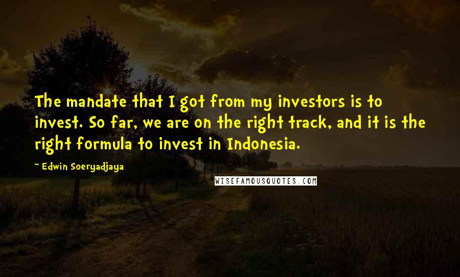 Edwin Soeryadjaya Quotes: The mandate that I got from my investors is to invest. So far, we are on the right track, and it is the right formula to invest in Indonesia.