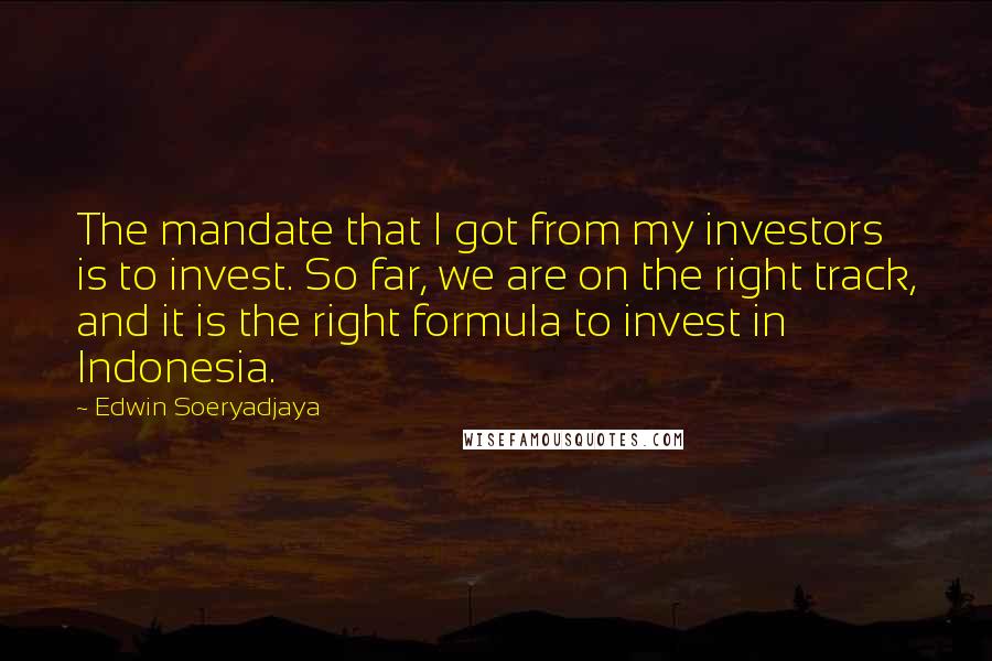Edwin Soeryadjaya Quotes: The mandate that I got from my investors is to invest. So far, we are on the right track, and it is the right formula to invest in Indonesia.