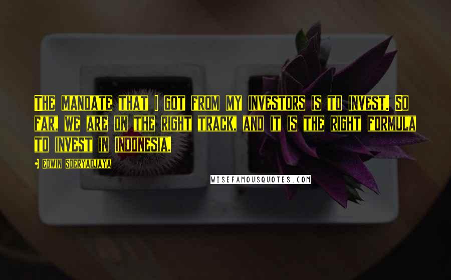 Edwin Soeryadjaya Quotes: The mandate that I got from my investors is to invest. So far, we are on the right track, and it is the right formula to invest in Indonesia.