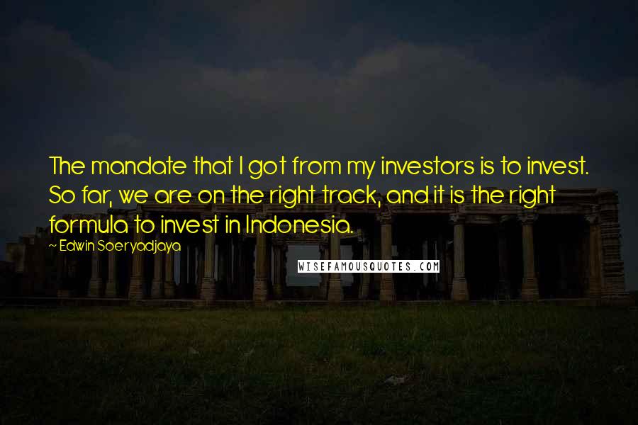 Edwin Soeryadjaya Quotes: The mandate that I got from my investors is to invest. So far, we are on the right track, and it is the right formula to invest in Indonesia.