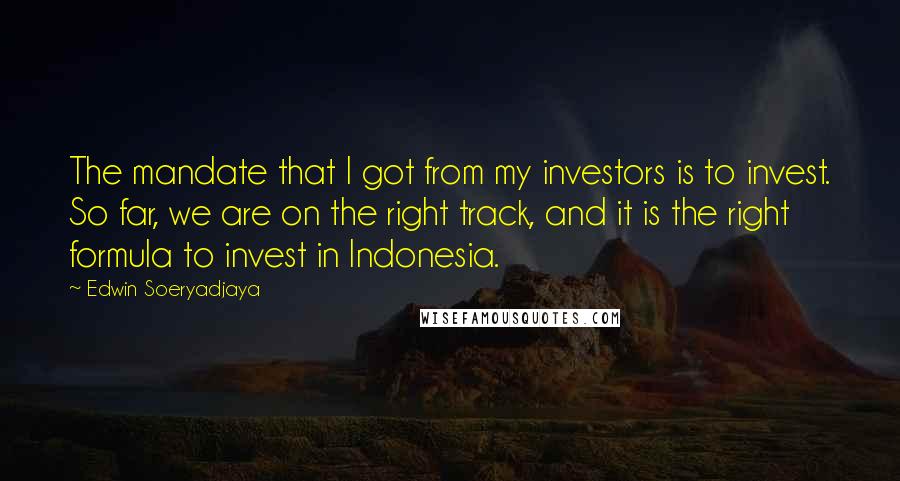 Edwin Soeryadjaya Quotes: The mandate that I got from my investors is to invest. So far, we are on the right track, and it is the right formula to invest in Indonesia.