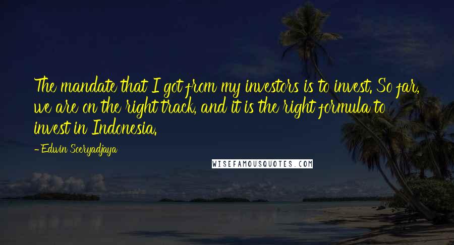 Edwin Soeryadjaya Quotes: The mandate that I got from my investors is to invest. So far, we are on the right track, and it is the right formula to invest in Indonesia.