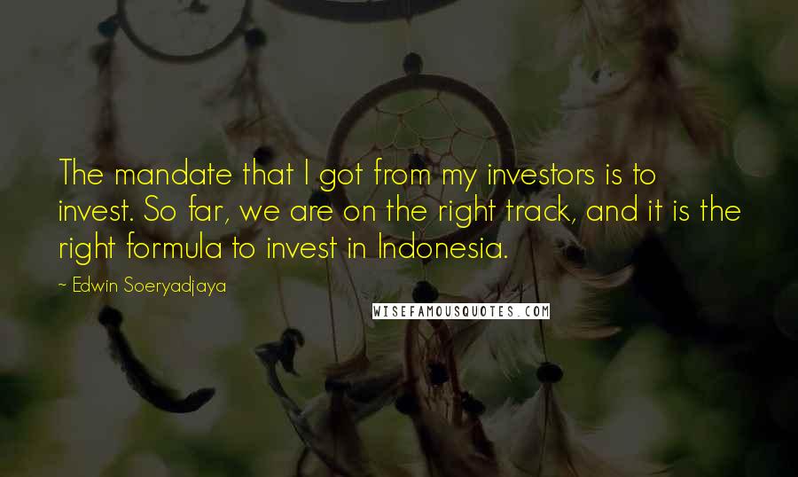 Edwin Soeryadjaya Quotes: The mandate that I got from my investors is to invest. So far, we are on the right track, and it is the right formula to invest in Indonesia.