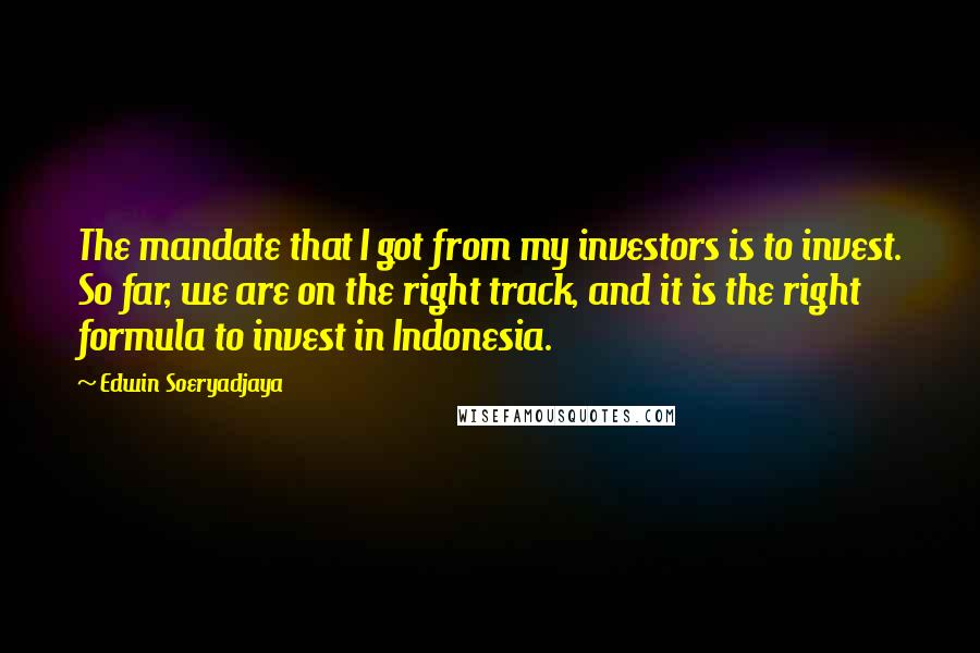 Edwin Soeryadjaya Quotes: The mandate that I got from my investors is to invest. So far, we are on the right track, and it is the right formula to invest in Indonesia.