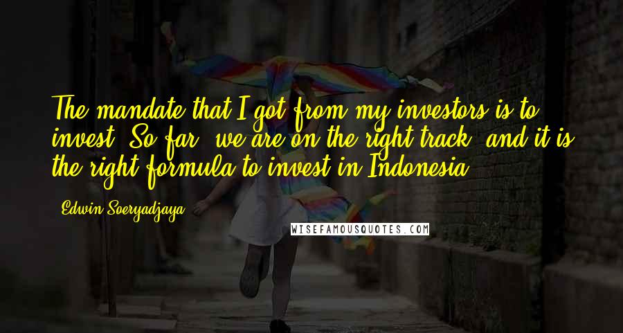 Edwin Soeryadjaya Quotes: The mandate that I got from my investors is to invest. So far, we are on the right track, and it is the right formula to invest in Indonesia.