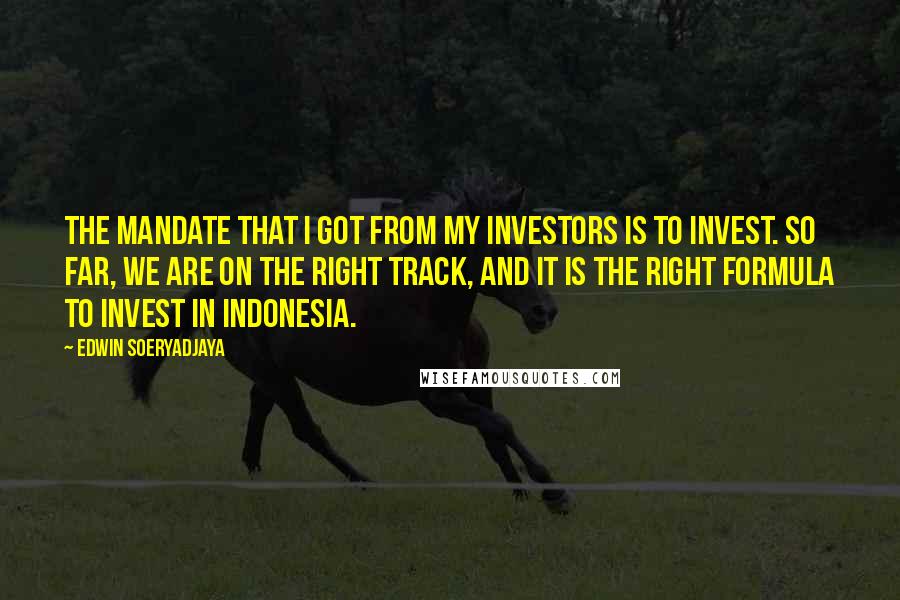 Edwin Soeryadjaya Quotes: The mandate that I got from my investors is to invest. So far, we are on the right track, and it is the right formula to invest in Indonesia.