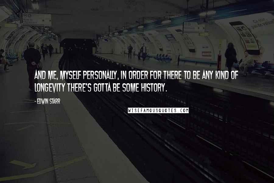 Edwin Starr Quotes: And me, myself personally, in order for there to be any kind of longevity there's gotta be some history.