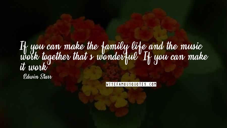 Edwin Starr Quotes: If you can make the family life and the music work together that's wonderful. If you can make it work.