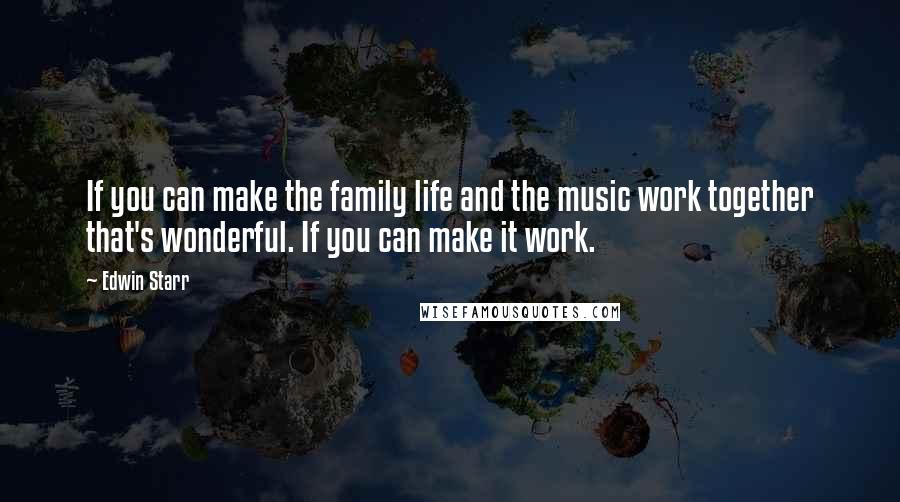 Edwin Starr Quotes: If you can make the family life and the music work together that's wonderful. If you can make it work.