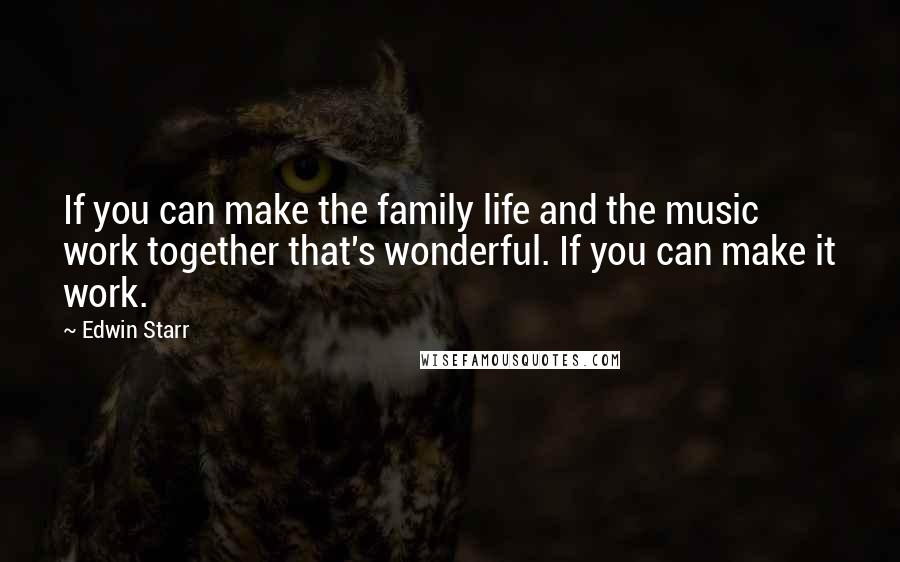 Edwin Starr Quotes: If you can make the family life and the music work together that's wonderful. If you can make it work.