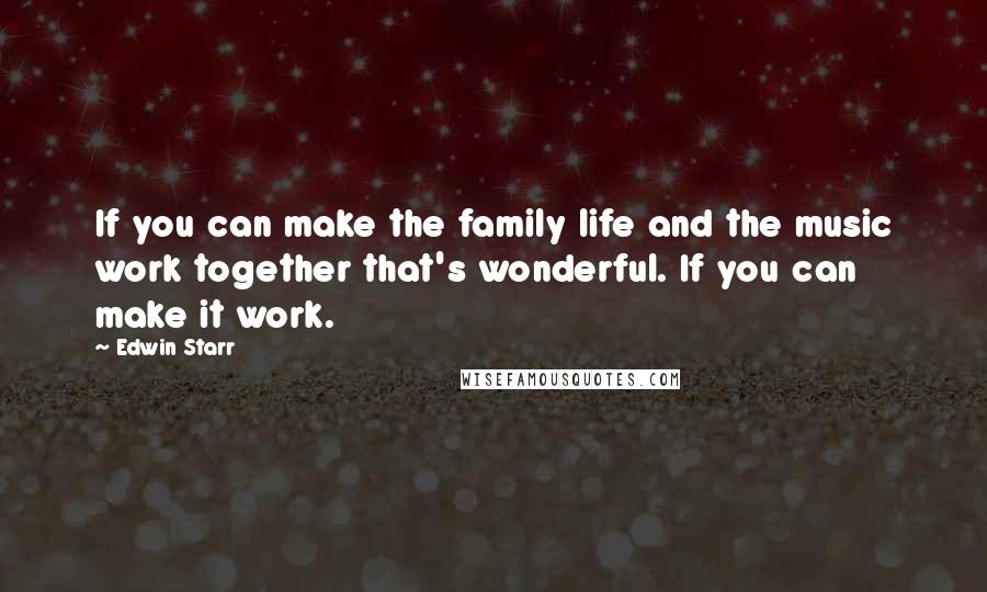 Edwin Starr Quotes: If you can make the family life and the music work together that's wonderful. If you can make it work.