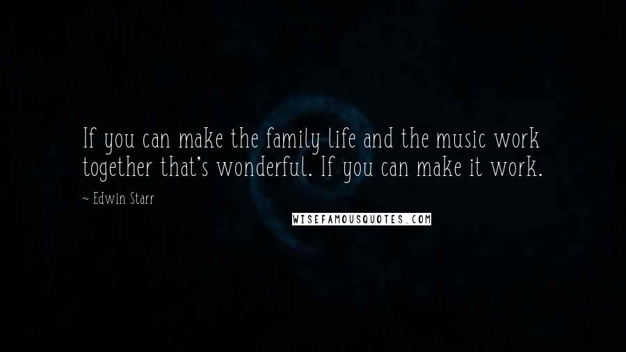 Edwin Starr Quotes: If you can make the family life and the music work together that's wonderful. If you can make it work.