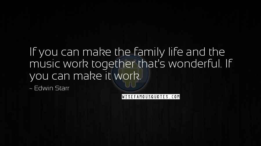 Edwin Starr Quotes: If you can make the family life and the music work together that's wonderful. If you can make it work.