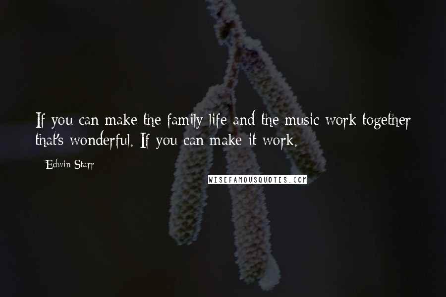Edwin Starr Quotes: If you can make the family life and the music work together that's wonderful. If you can make it work.