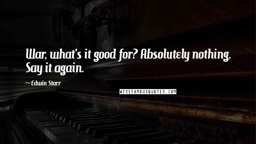 Edwin Starr Quotes: War, what's it good for? Absolutely nothing. Say it again.