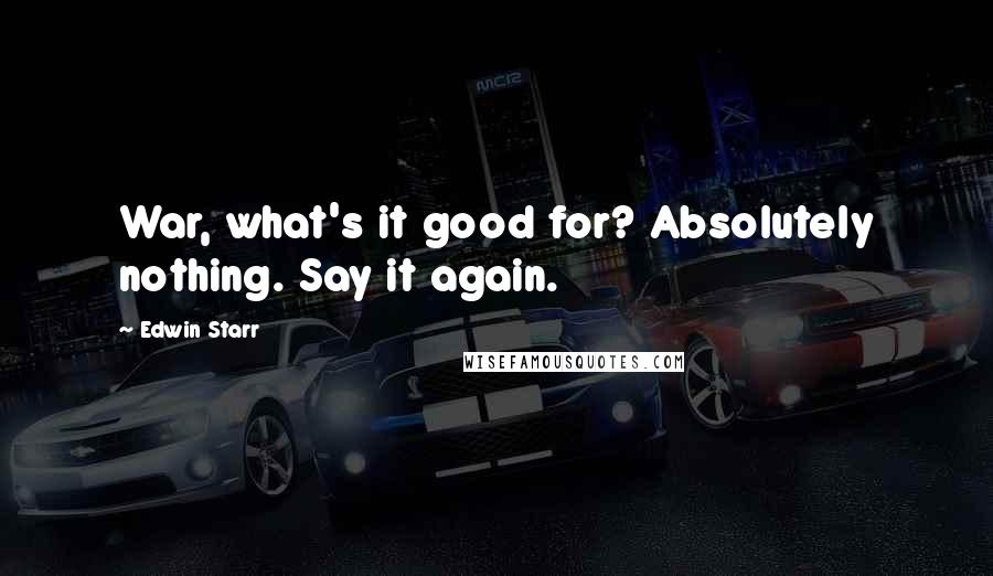 Edwin Starr Quotes: War, what's it good for? Absolutely nothing. Say it again.